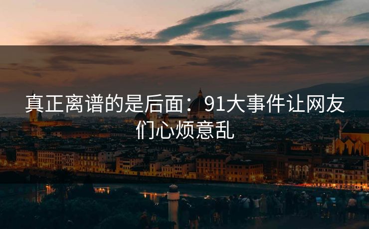 真正离谱的是后面：91大事件让网友们心烦意乱