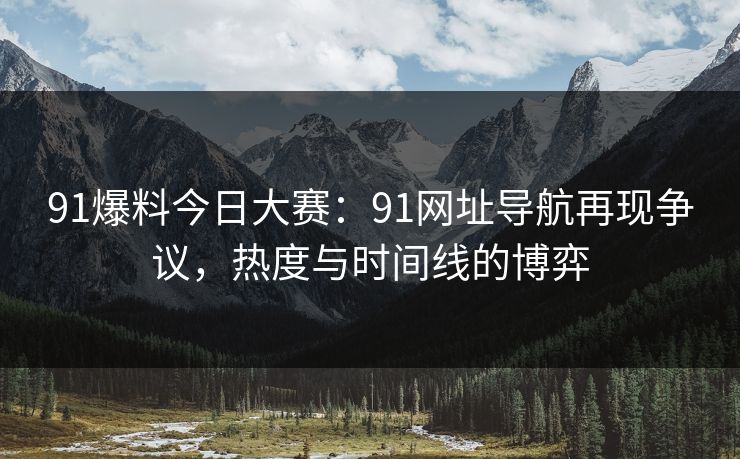91爆料今日大赛：91网址导航再现争议，热度与时间线的博弈