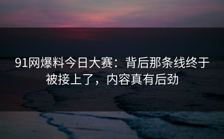 91网爆料今日大赛：背后那条线终于被接上了，内容真有后劲
