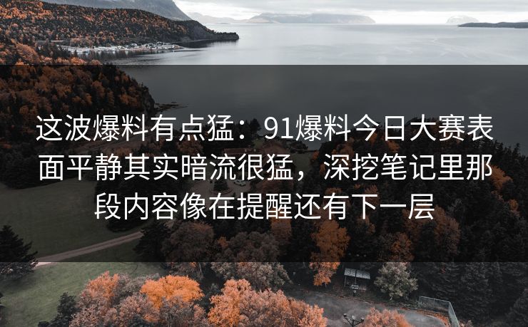 这波爆料有点猛：91爆料今日大赛表面平静其实暗流很猛，深挖笔记里那段内容像在提醒还有下一层