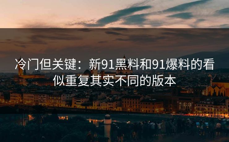 冷门但关键：新91黑料和91爆料的看似重复其实不同的版本