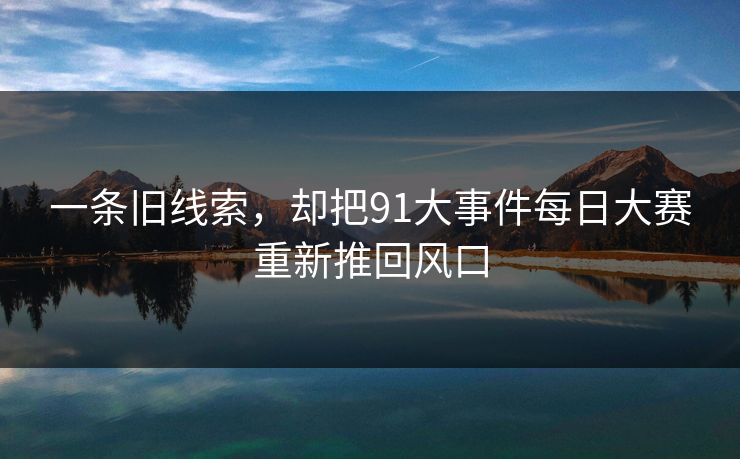 一条旧线索,却把91大事件每日大赛重新推回风口