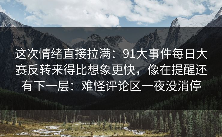 这次情绪直接拉满：91大事件每日大赛反转来得比想象更快，像在提醒还有下一层：难怪评论区一夜没消停