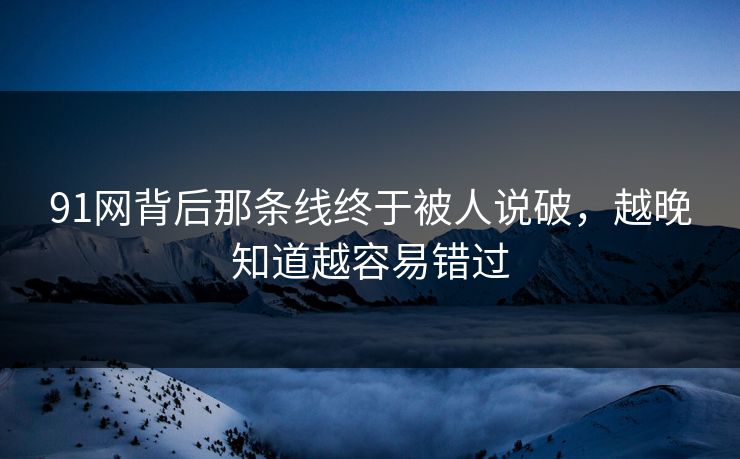91网背后那条线终于被人说破，越晚知道越容易错过