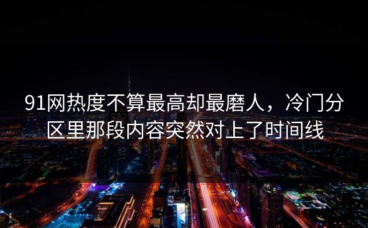 91网热度不算最高却最磨人，冷门分区里那段内容突然对上了时间线