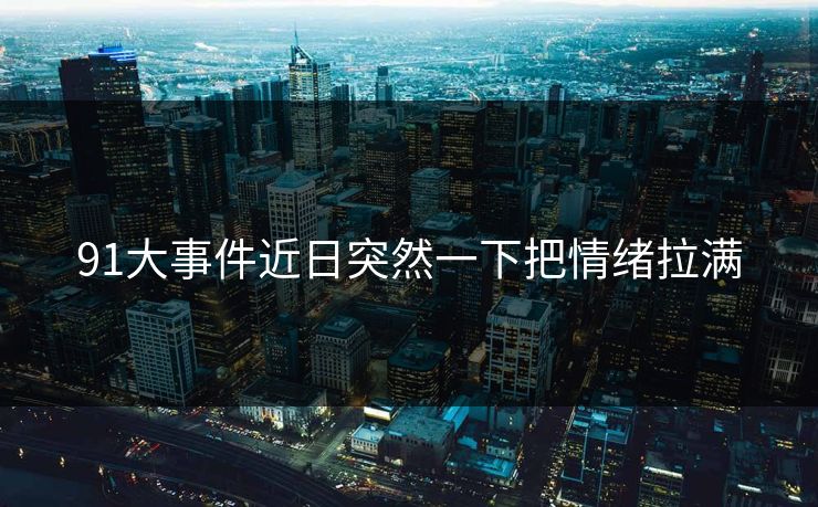 91大事件近日突然一下把情绪拉满