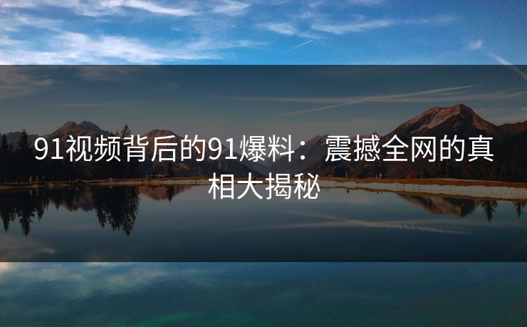 91视频背后的91爆料：震撼全网的真相大揭秘