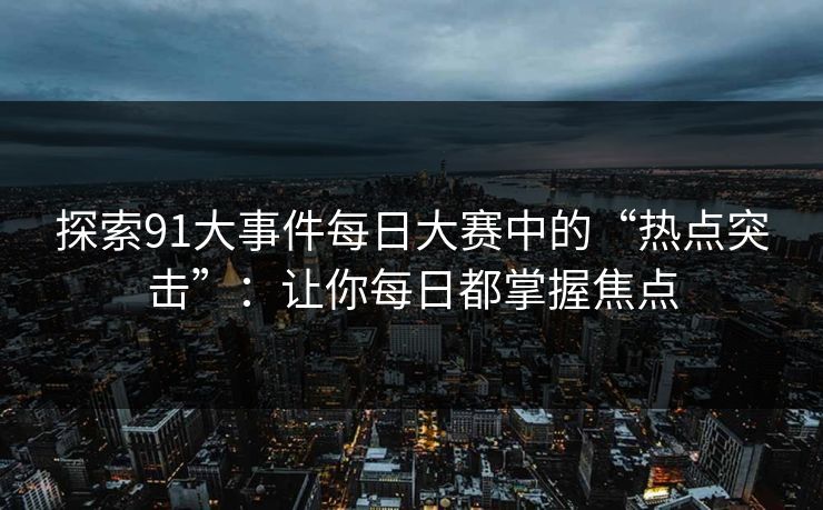 探索91大事件每日大赛中的“热点突击”：让你每日都掌握焦点
