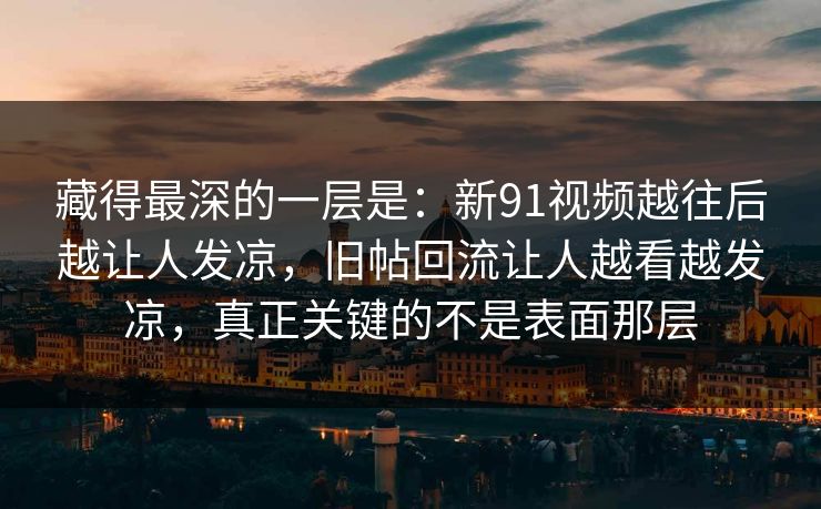 藏得最深的一层是：新91视频越往后越让人发凉，旧帖回流让人越看越发凉，真正关键的不是表面那层