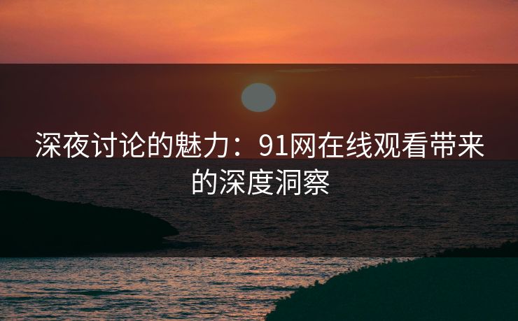 深夜讨论的魅力：91网在线观看带来的深度洞察