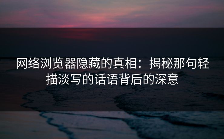 网络浏览器隐藏的真相：揭秘那句轻描淡写的话语背后的深意