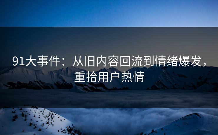 91大事件：从旧内容回流到情绪爆发，重拾用户热情