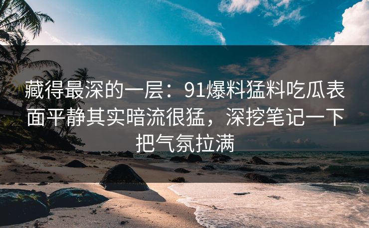 藏得最深的一层：91爆料猛料吃瓜表面平静其实暗流很猛，深挖笔记一下把气氛拉满