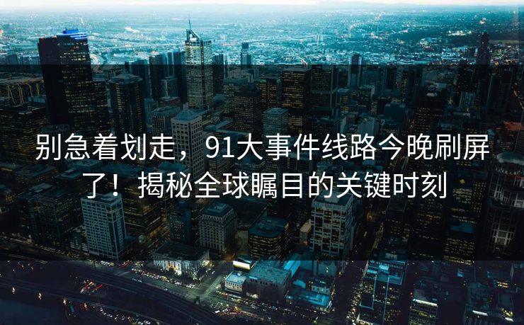 别急着划走，91大事件线路今晚刷屏了！揭秘全球瞩目的关键时刻