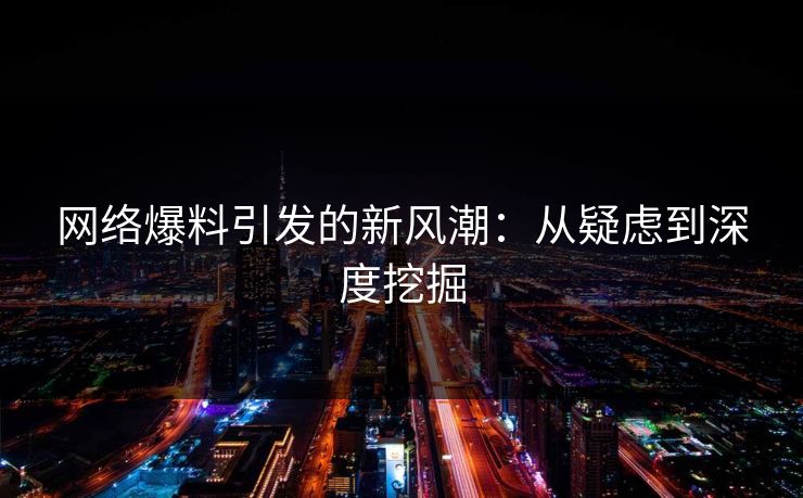 网络爆料引发的新风潮：从疑虑到深度挖掘