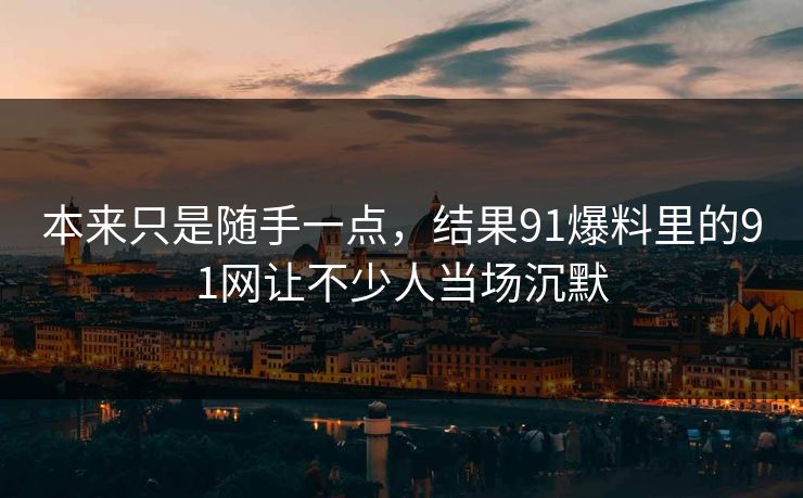 本来只是随手一点，结果91爆料里的91网让不少人当场沉默
