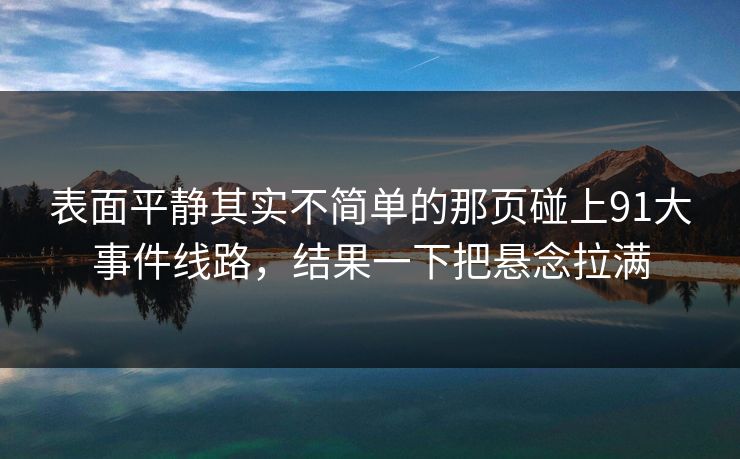 表面平静其实不简单的那页碰上91大事件线路，结果一下把悬念拉满