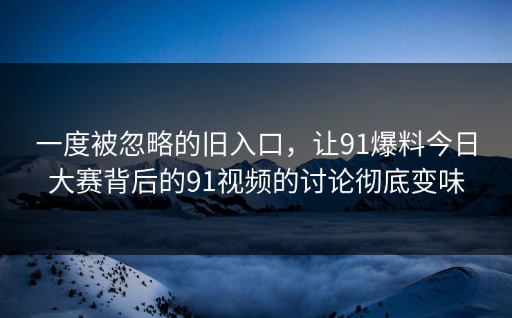 一度被忽略的旧入口，让91爆料今日大赛背后的91视频的讨论彻底变味