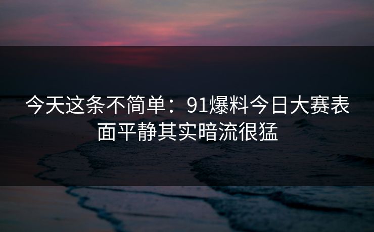 今天这条不简单:91爆料今日大赛表面平静其实暗流很猛