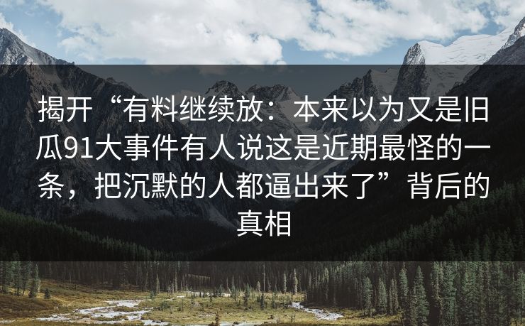 揭开“有料继续放：本来以为又是旧瓜91大事件有人说这是近期最怪的一条，把沉默的人都逼出来了”背后的真相