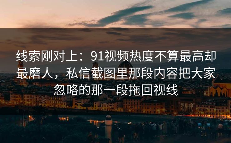 线索刚对上:91视频热度不算最高却最磨人,私信截图里那段内容把大家忽略的那一段拖回视线
