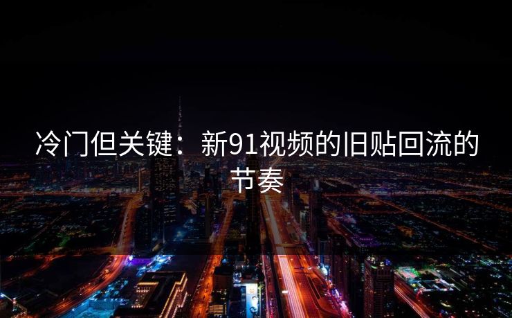 冷门但关键：新91视频的旧贴回流的节奏