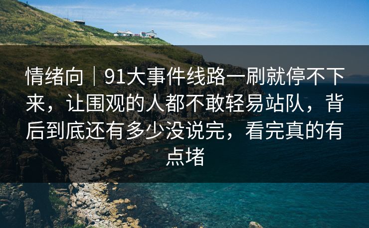 情绪向｜91大事件线路一刷就停不下来，让围观的人都不敢轻易站队，背后到底还有多少没说完，看完真的有点堵