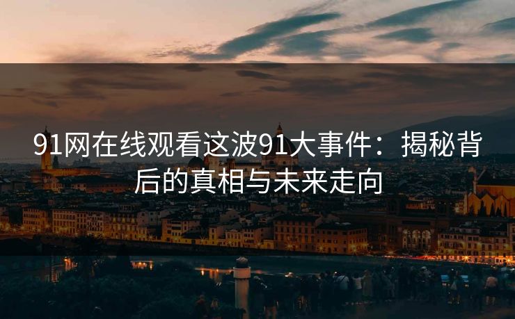 91网在线观看这波91大事件：揭秘背后的真相与未来走向