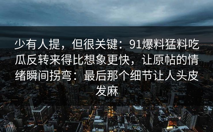 少有人提，但很关键：91爆料猛料吃瓜反转来得比想象更快，让原帖的情绪瞬间拐弯：最后那个细节让人头皮发麻