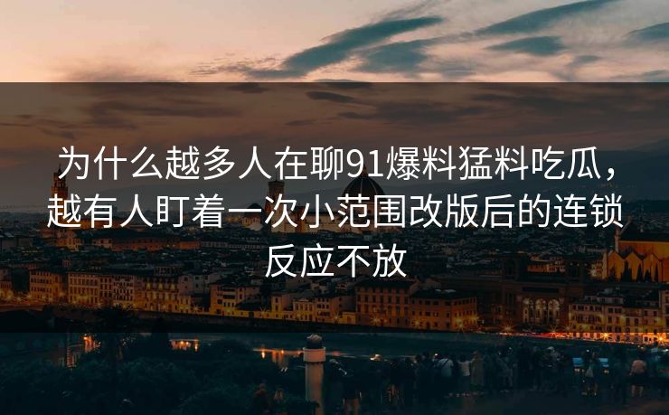 为什么越多人在聊91爆料猛料吃瓜，越有人盯着一次小范围改版后的连锁反应不放