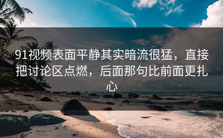91视频表面平静其实暗流很猛，直接把讨论区点燃，后面那句比前面更扎心