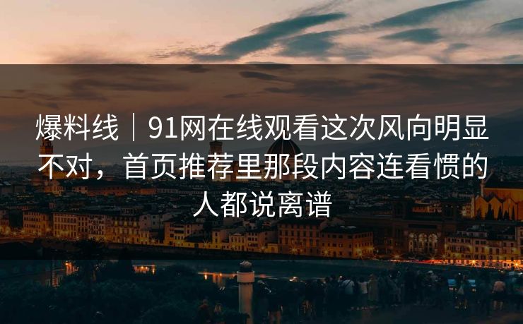 爆料线｜91网在线观看这次风向明显不对，首页推荐里那段内容连看惯的人都说离谱
