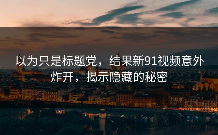 以为只是标题党，结果新91视频意外炸开，揭示隐藏的秘密