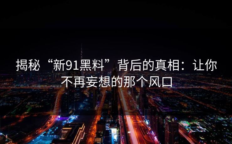 揭秘“新91黑料”背后的真相：让你不再妄想的那个风口