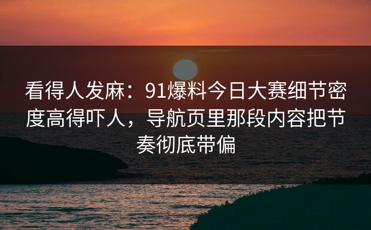 看得人发麻：91爆料今日大赛细节密度高得吓人，导航页里那段内容把节奏彻底带偏
