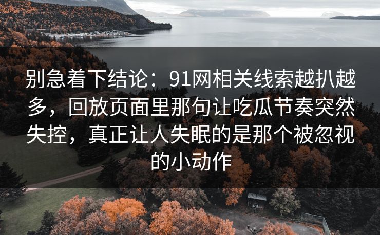 别急着下结论：91网相关线索越扒越多，回放页面里那句让吃瓜节奏突然失控，真正让人失眠的是那个被忽视的小动作
