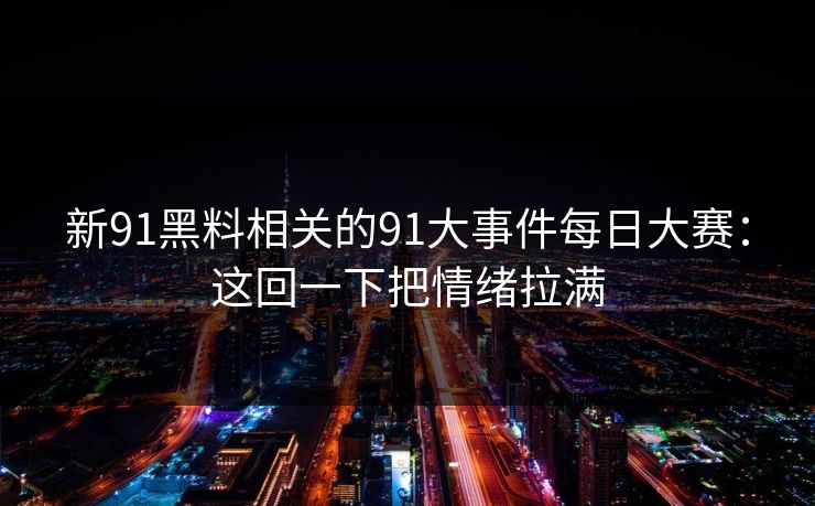 新91黑料相关的91大事件每日大赛:这回一下把情绪拉满 新91黑料相关的91大事件每日大赛:这回一下把情绪拉满