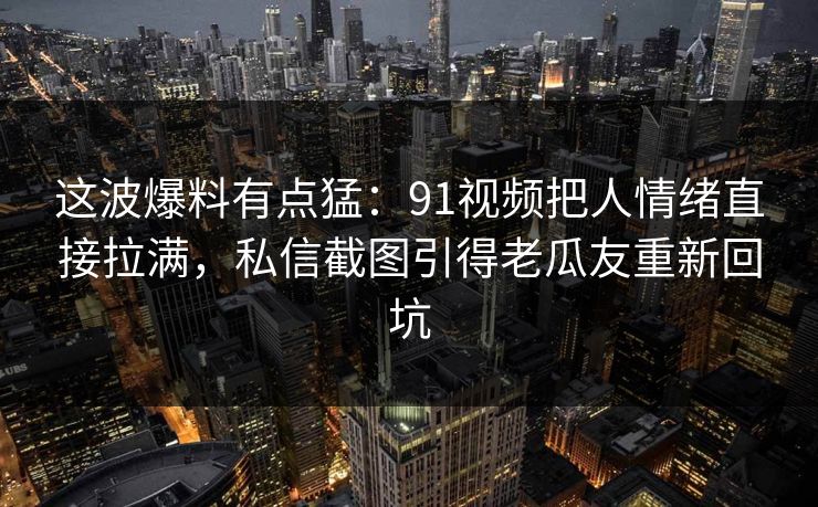 这波爆料有点猛：91视频把人情绪直接拉满，私信截图引得老瓜友重新回坑