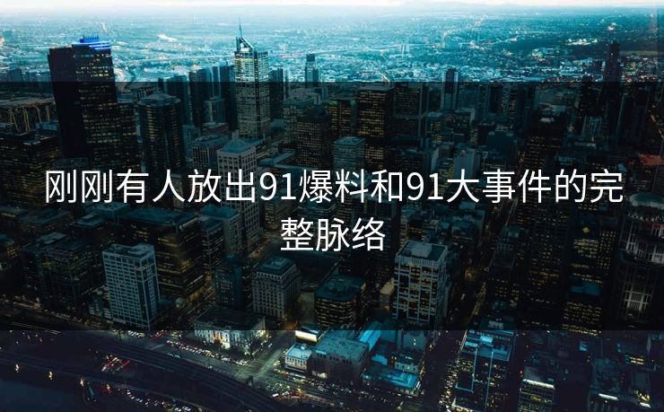 刚刚有人放出91爆料和91大事件的完整脉络