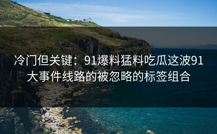 冷门但关键：91爆料猛料吃瓜这波91大事件线路的被忽略的标签组合