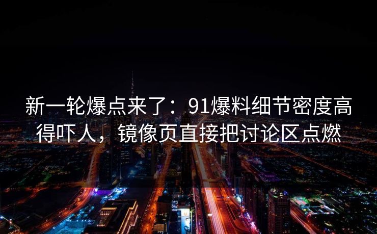 新一轮爆点来了:91爆料细节密度高得吓人,镜像页直接把讨论区点燃 新一轮爆点来了:91爆料细节密度高得吓人,镜像页直接把讨论区点燃