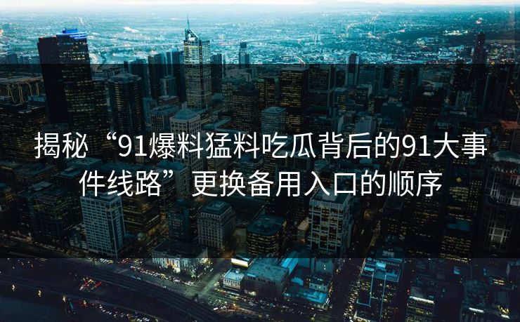 揭秘“91爆料猛料吃瓜背后的91大事件线路”更换备用入口的顺序
