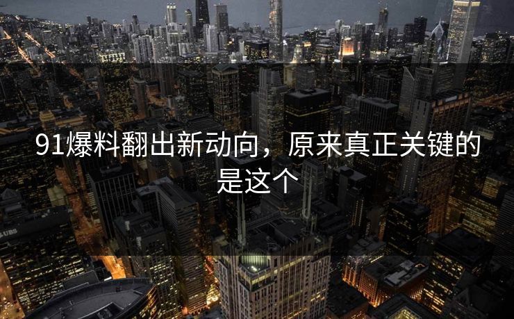 91爆料翻出新动向，原来真正关键的是这个