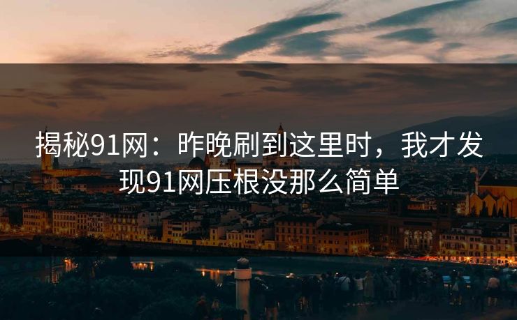 揭秘91网：昨晚刷到这里时，我才发现91网压根没那么简单