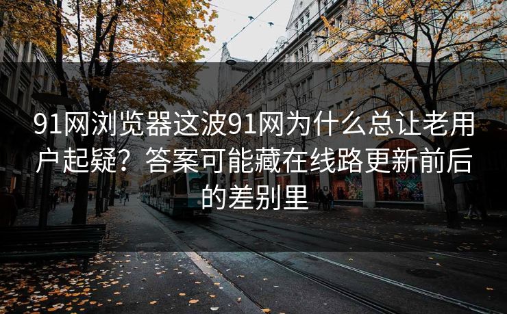 91网浏览器这波91网为什么总让老用户起疑？答案可能藏在线路更新前后的差别里