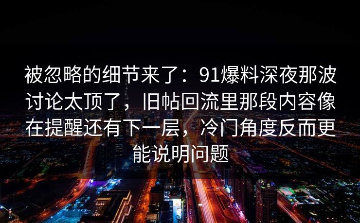 被忽略的细节来了：91爆料深夜那波讨论太顶了，旧帖回流里那段内容像在提醒还有下一层，冷门角度反而更能说明问题