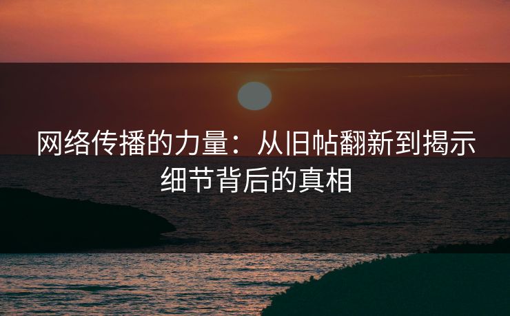 网络传播的力量:从旧帖翻新到揭示细节背后的真相