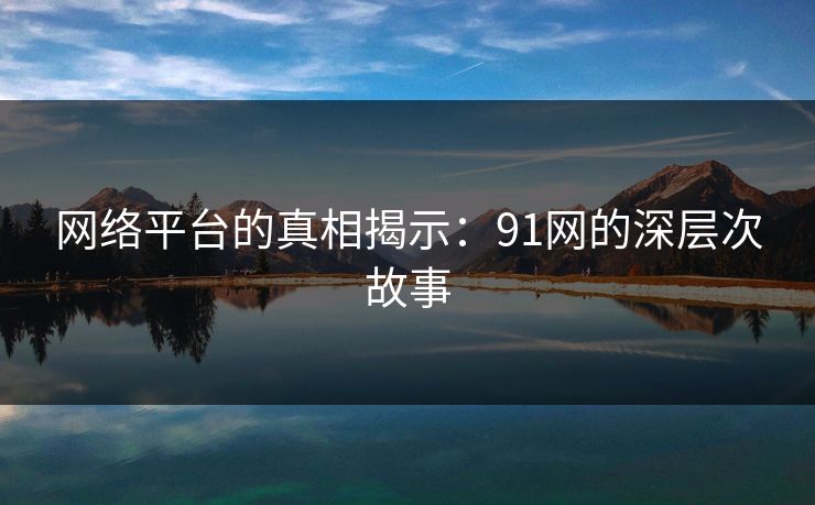 网络平台的真相揭示：91网的深层次故事