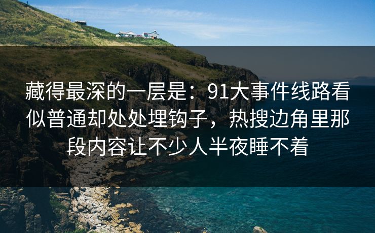 藏得最深的一层是：91大事件线路看似普通却处处埋钩子，热搜边角里那段内容让不少人半夜睡不着