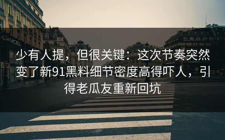 少有人提，但很关键：这次节奏突然变了新91黑料细节密度高得吓人，引得老瓜友重新回坑